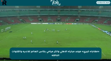 «مفاجأة كبرى» موعد مباراة الأهلي وإنتر ميامي بكأس العالم للأندية والقنوات الناقلة
